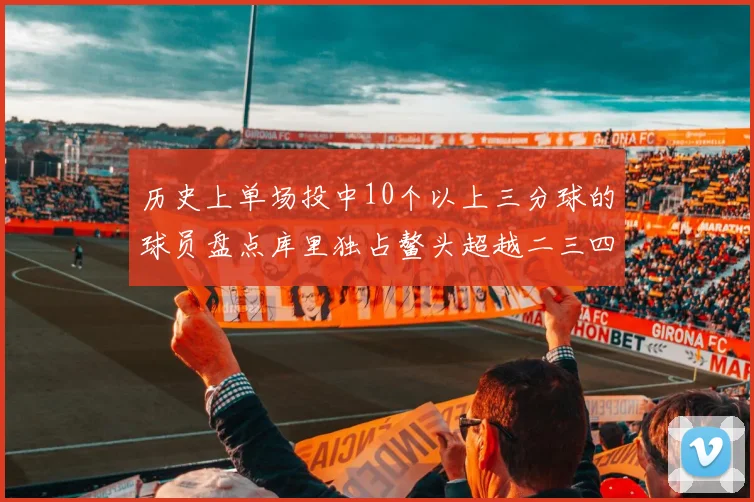 历史上单场投中10个以上三分球的球员盘点库里独占鳌头超越二三四名总和