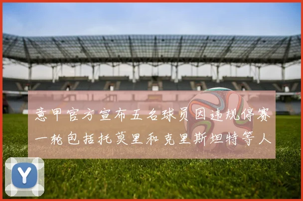 意甲官方宣布五名球员因违规停赛一轮包括托莫里和克里斯坦特等人