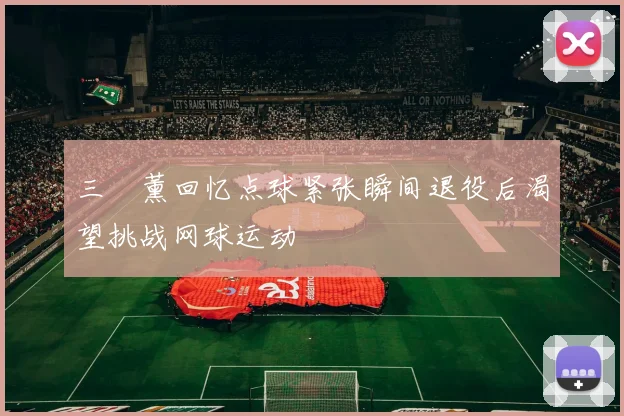 三笘薰回忆点球紧张瞬间退役后渴望挑战网球运动