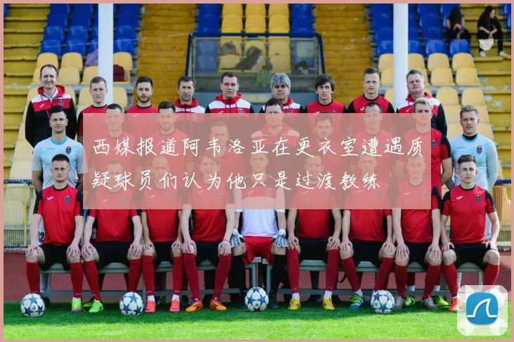 西媒报道阿韦洛亚在更衣室遭遇质疑球员们认为他只是过渡教练