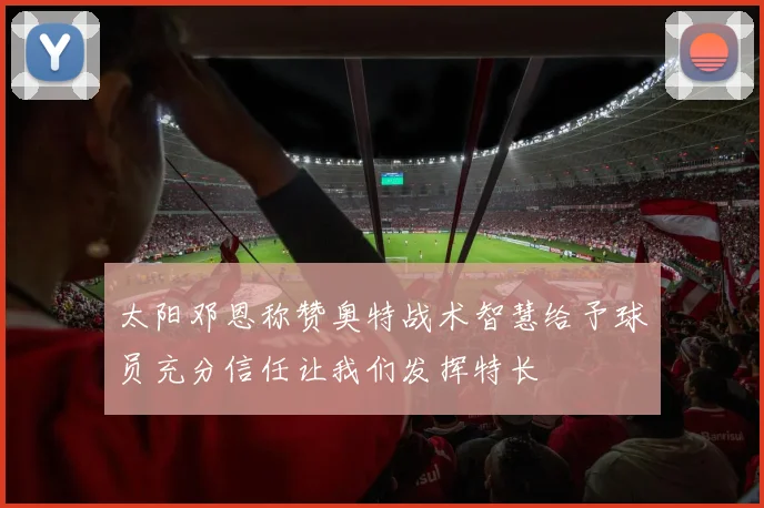太阳邓恩称赞奥特战术智慧给予球员充分信任让我们发挥特长
