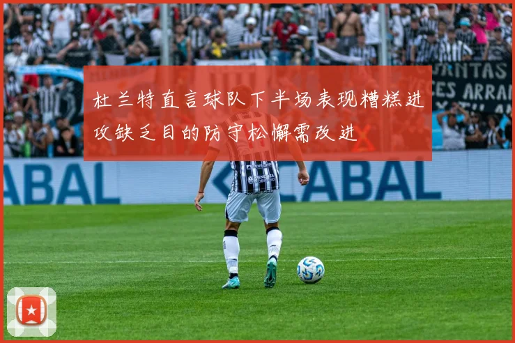 杜兰特直言球队下半场表现糟糕进攻缺乏目的防守松懈需改进