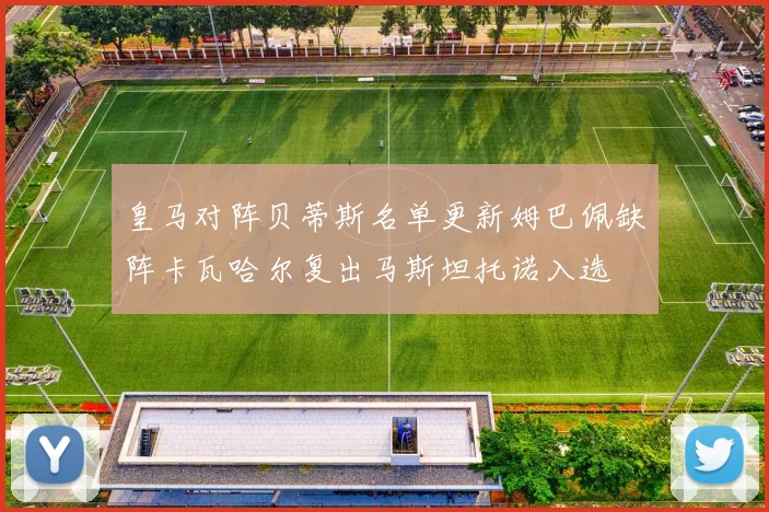 皇马对阵贝蒂斯名单更新姆巴佩缺阵卡瓦哈尔复出马斯坦托诺入选