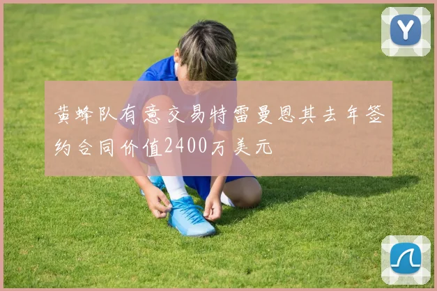 黄蜂队有意交易特雷曼恩其去年签约合同价值2400万美元