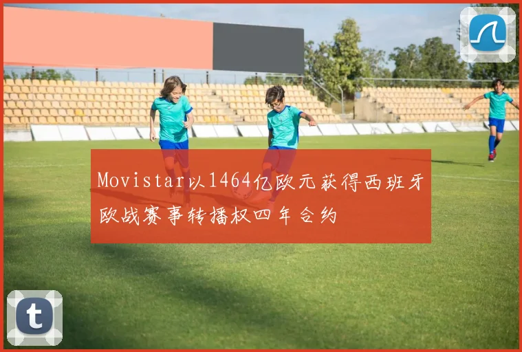 Movistar以1464亿欧元获得西班牙欧战赛事转播权四年合约
