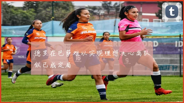 德罗在巴萨难以实现理想决心离队似已成定局