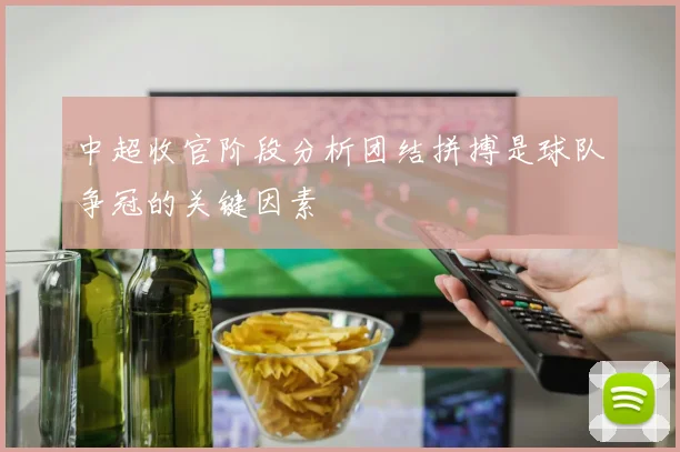 中超收官阶段分析团结拼搏是球队争冠的关键因素