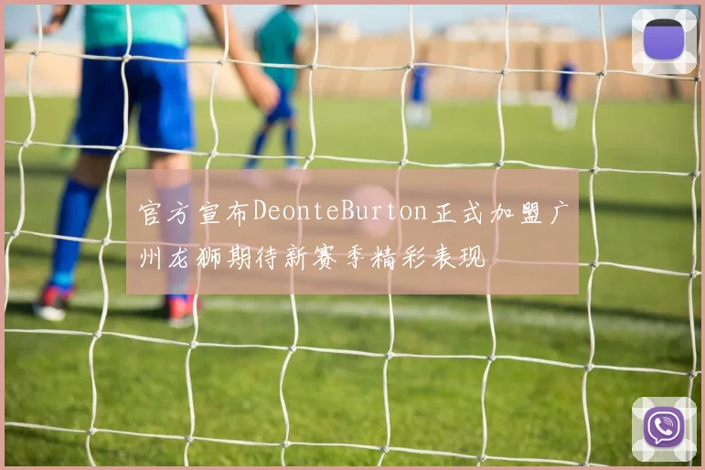 官方宣布DeonteBurton正式加盟广州龙狮期待新赛季精彩表现