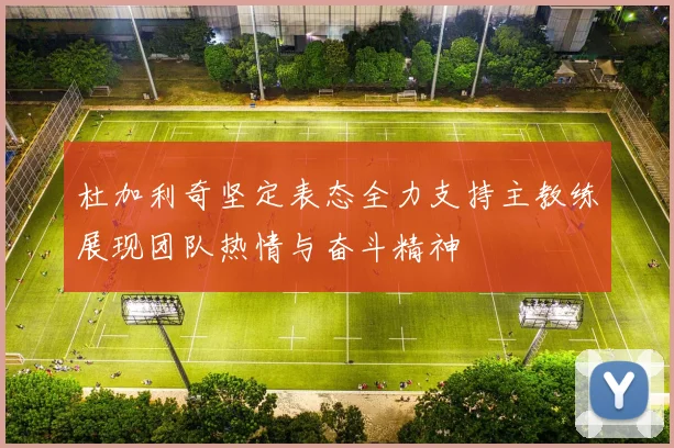 杜加利奇坚定表态全力支持主教练展现团队热情与奋斗精神