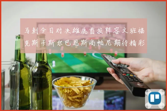 马刺今日对决雄鹿首发阵容文班福克斯卡斯尔巴恩斯尚帕尼期待精彩表现