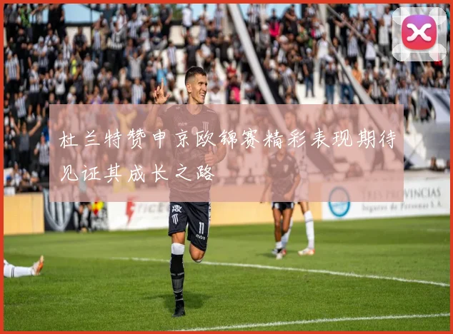 杜兰特赞申京欧锦赛精彩表现期待见证其成长之路