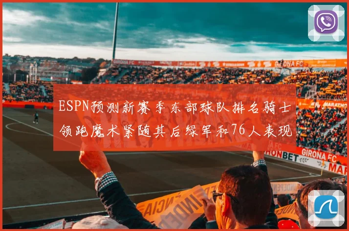 ESPN预测新赛季东部球队排名骑士领跑魔术紧随其后绿军和76人表现各异