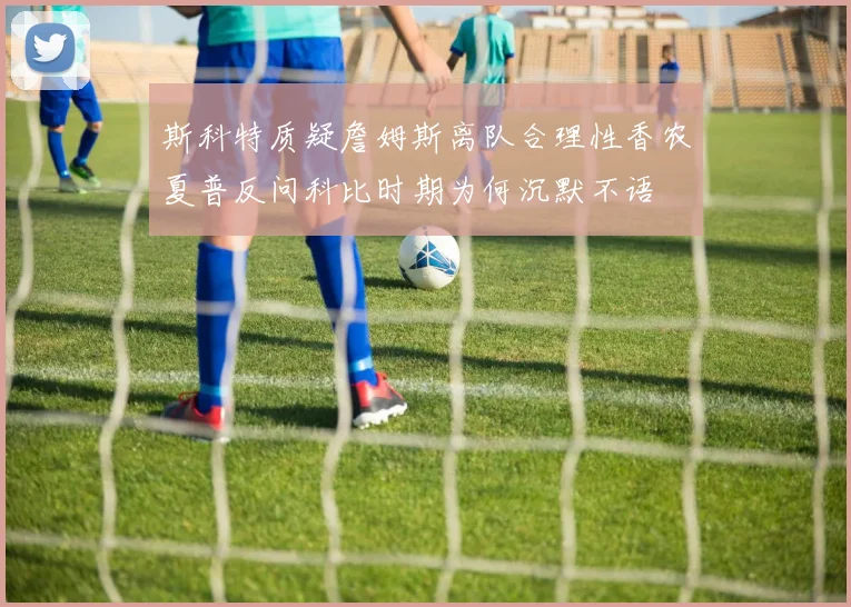 斯科特质疑詹姆斯离队合理性香农夏普反问科比时期为何沉默不语