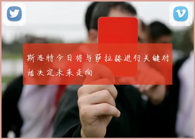 斯洛特今日将与萨拉赫进行关键对话决定未来走向