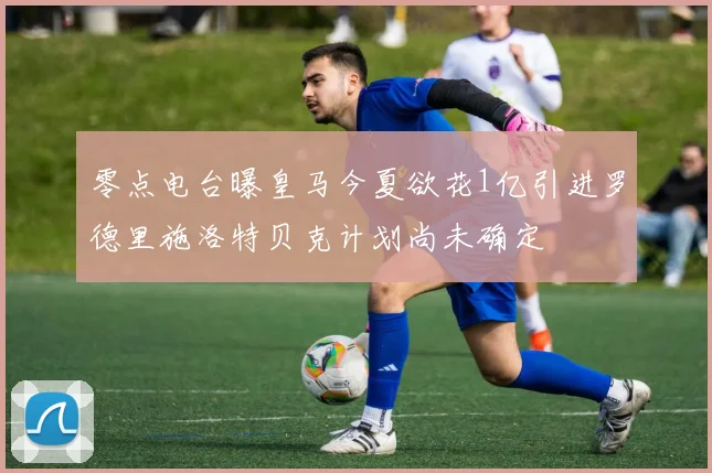 零点电台曝皇马今夏欲花1亿引进罗德里施洛特贝克计划尚未确定