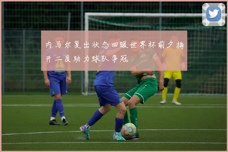 内马尔复出状态回暖世界杯前夕梅开二度助力球队争冠