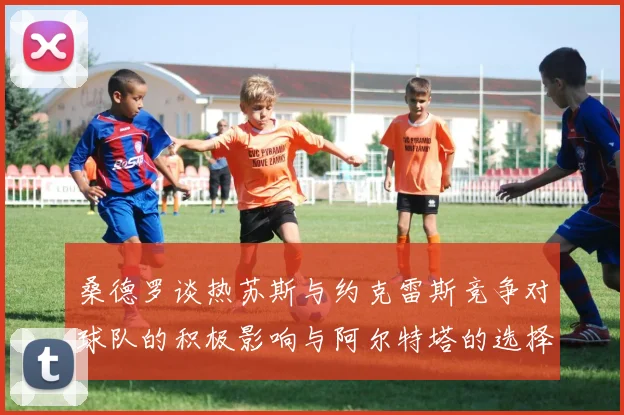 桑德罗谈热苏斯与约克雷斯竞争对球队的积极影响与阿尔特塔的选择难题