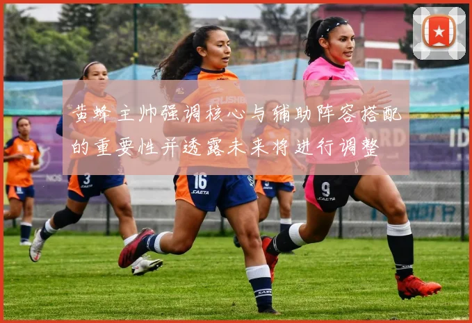 黄蜂主帅强调核心与辅助阵容搭配的重要性并透露未来将进行调整