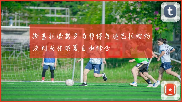 斯基拉透露罗马暂停与迪巴拉续约谈判或将明夏自由转会