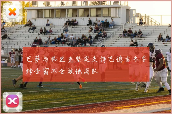 巴萨与弗里克坚定支持巴德吉冬季转会窗不会放他离队