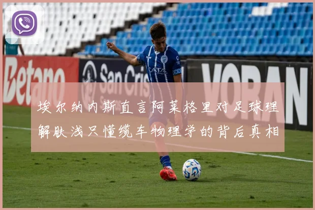 埃尔纳内斯直言阿莱格里对足球理解肤浅只懂缆车物理学的背后真相