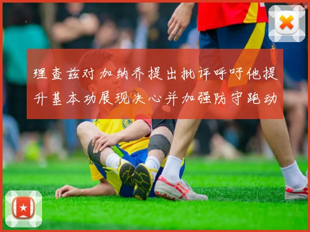 理查兹对加纳乔提出批评呼吁他提升基本功展现决心并加强防守跑动能力