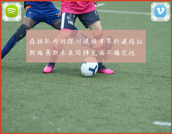 森林队内部探讨退租津琴科道格拉斯路易斯未来同样充满不确定性