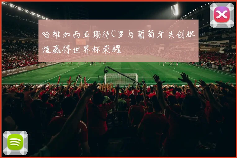 哈维加西亚期待C罗与葡萄牙共创辉煌赢得世界杯荣耀