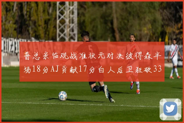 普总亲临观战准状元对决彼得森半场18分AJ贡献17分白人后卫狂砍33分10助攻