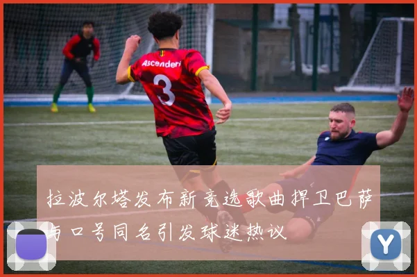 拉波尔塔发布新竞选歌曲捍卫巴萨与口号同名引发球迷热议