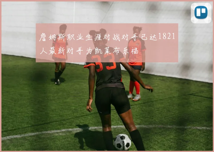 詹姆斯职业生涯对战对手已达1821人最新对手为凯莱布乐福